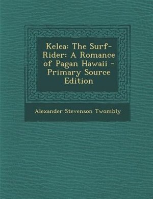 Kelea: The Surf-Rider: A Romance of Pagan Hawaii - Primary Source Edition