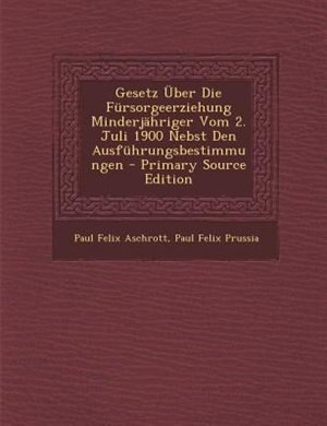 Gesetz _ber Die Fnrsorgeerziehung MinderjShriger Vom 2. Juli 1900 Nebst Den Ausfnhrungsbestimmungen - Primary Source Edition