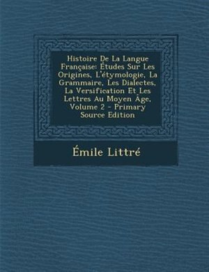 Histoire De La Langue Française: Études Sur Les Origines, L'étymologie, La Grammaire, Les Dialectes, La Versification Et Les Lettres