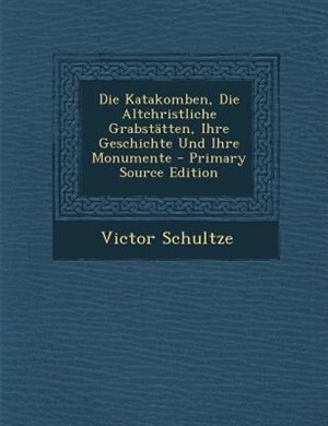 Couverture_Die Katakomben, Die Altchristliche GrabstStten, Ihre Geschichte Und Ihre Monumente - Primary Source Edition