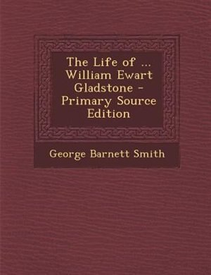 The Life of ... William Ewart Gladstone - Primary Source Edition