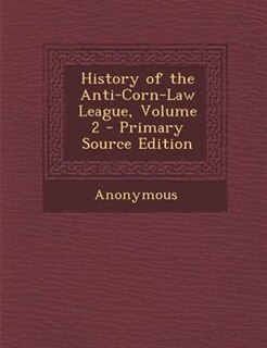 History of the Anti-Corn-Law League, Volume 2 - Primary Source Edition