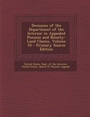 Front cover_Decisions of the Department of the Interior in Appealed Pension and Bounty-Land Claims, Volume 10 - Primary Source Edition