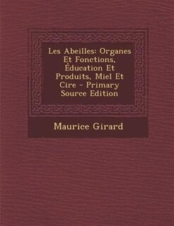 Les Abeilles: Organes Et Fonctions, +ducation Et Produits, Miel Et Cire - Primary Source Edition