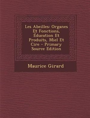 Les Abeilles: Organes Et Fonctions, +ducation Et Produits, Miel Et Cire - Primary Source Edition