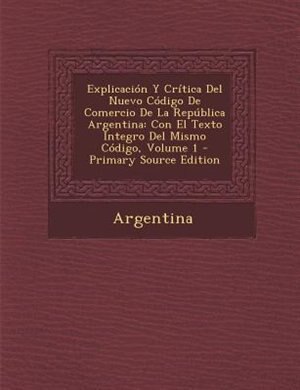Explicaci=n Y Crftica Del Nuevo C=digo De Comercio De La Rep·blica Argentina: Con El Texto Integro Del Mismo C=digo, Volume 1 - Primary Source Edition