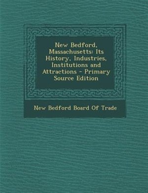 New Bedford, Massachusetts: Its History, Industries, Institutions and Attractions - Primary Source Edition