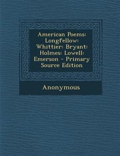 American Poems: Longfellow: Whittier: Bryant: Holmes: Lowell: Emerson - Primary Source Edition