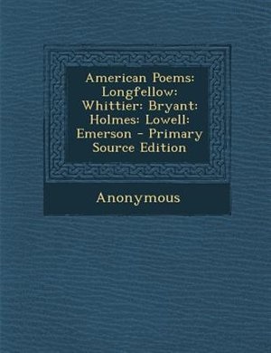 American Poems: Longfellow: Whittier: Bryant: Holmes: Lowell: Emerson - Primary Source Edition