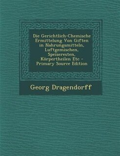 Die Gerichtlich-Chemische Ermittelung Von Giften in Nahrungsmitteln, Luftgemischen, Speiseresten, K÷rpertheilen Etc - Primary Source Edition