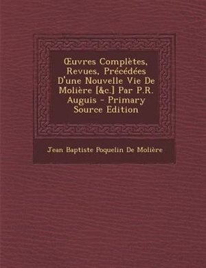 Ouvres ComplFtes, Revues, PrTcTdTes D'une Nouvelle Vie De MoliFre [&c.] Par P.R. Auguis - Primary Source Edition