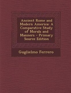 Ancient Rome and Modern America: A Comparative Study of Morals and Manners - Primary Source Edition