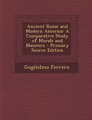 Ancient Rome and Modern America: A Comparative Study of Morals and Manners - Primary Source Edition