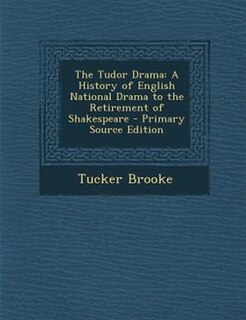 The Tudor Drama: A History of English National Drama to the Retirement of Shakespeare - Primary Source Edition