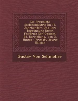 Die Preussiche Seidenindustrie Im 18. Jahrhundert Und Ihre Begrnndung Durch Friedrich Den Grossen: Bd. Darstellung, Von O. Hintze - Primary Source Edition