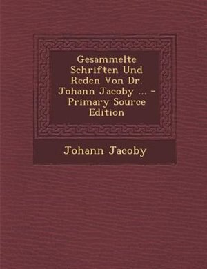 Gesammelte Schriften Und Reden Von Dr. Johann Jacoby ... - Primary Source Edition