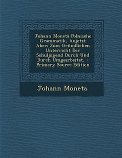 Johann MonetS Polnische Grammatik, Anjetzt Aber: Zum Grnndlichen Unterricht Der Schuljugend Durch Und Durch Umgearbeitet, - Primary Source Edition