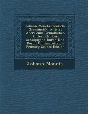 Johann MonetS Polnische Grammatik, Anjetzt Aber: Zum Grnndlichen Unterricht Der Schuljugend Durch Und Durch Umgearbeitet, - Primary Source Edition