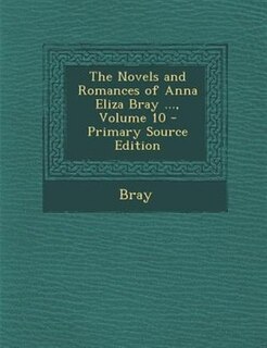 Front cover_The Novels and Romances of Anna Eliza Bray ..., Volume 10 - Primary Source Edition