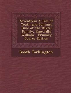 Seventeen: A Tale of Youth and Summer Time of the Baxter Family, Especially William - Primary Source Edition