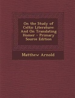 On the Study of Celtic Literature: And On Translating Homer - Primary Source Edition