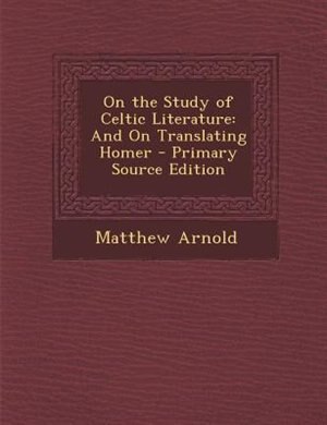 On the Study of Celtic Literature: And On Translating Homer - Primary Source Edition