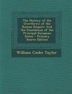 The History of the Overthrow of the Roman Empire: And the Foundation of the Principal European States - Primary Source Edition