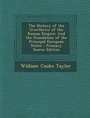 The History of the Overthrow of the Roman Empire: And the Foundation of the Principal European States - Primary Source Edition
