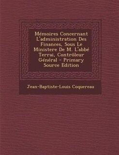 MTmoires Concernant L'administration Des Finances, Sous Le Ministere De M. L'abbT Terrai, Contr(leur GTnTral - Primary Source Edition