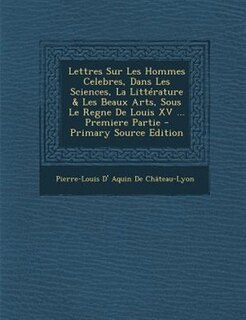 Front cover_Lettres Sur Les Hommes Celebres, Dans Les Sciences, La LittTrature & Les Beaux Arts, Sous Le Regne De Louis XV ... Premiere Partie - Primary Source Edition