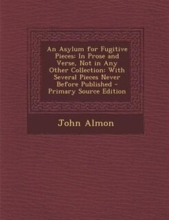 An Asylum for Fugitive Pieces: In Prose and Verse, Not in Any Other Collection: With Several Pieces Never Before Published - Prima