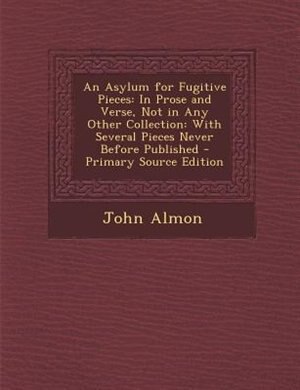 An Asylum for Fugitive Pieces: In Prose and Verse, Not in Any Other Collection: With Several Pieces Never Before Published - Prima