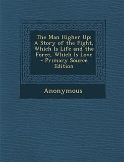 The Man Higher Up: A Story of the Fight, Which Is Life and the Force, Which Is Love - Primary Source Edition