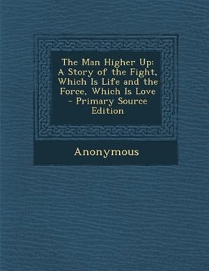 The Man Higher Up: A Story of the Fight, Which Is Life and the Force, Which Is Love - Primary Source Edition