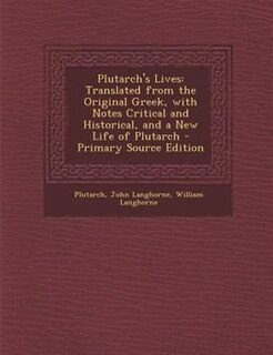 Plutarch's Lives: Translated from the Original Greek, with Notes Critical and Historical, and a New Life of Plutarch