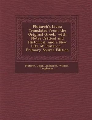 Plutarch's Lives: Translated from the Original Greek, with Notes Critical and Historical, and a New Life of Plutarch