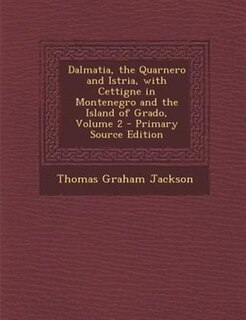 Dalmatia, the Quarnero and Istria, with Cettigne in Montenegro and the Island of Grado, Volume 2 - Primary Source Edition