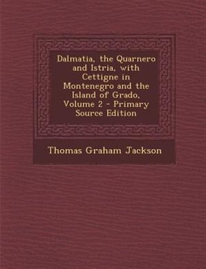 Dalmatia, the Quarnero and Istria, with Cettigne in Montenegro and the Island of Grado, Volume 2 - Primary Source Edition