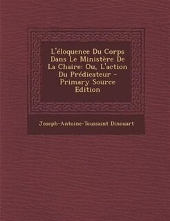 L'Tloquence Du Corps Dans Le MinistFre De La Chaire: Ou, L'action Du PrTdicateur - Primary Source Edition