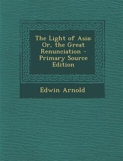 The Light of Asia: Or, the Great Renunciation - Primary Source Edition