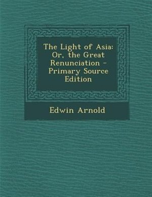 The Light of Asia: Or, the Great Renunciation - Primary Source Edition