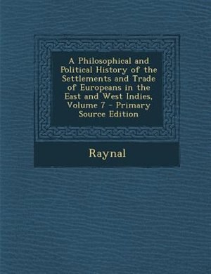A Philosophical and Political History of the Settlements and Trade of Europeans in the East and West Indies, Volume 7 - Primary Source Edition