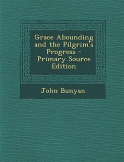 Grace Abounding and the Pilgrim's Progress - Primary Source Edition