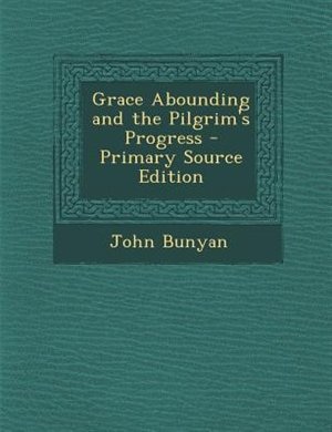 Grace Abounding and the Pilgrim's Progress - Primary Source Edition