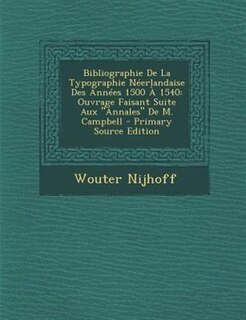 Bibliographie De La Typographie NTerlandaise Des AnnTes 1500 + 1540: Ouvrage Faisant Suite Aux Annales De M. Campbell - Primary Source Edition