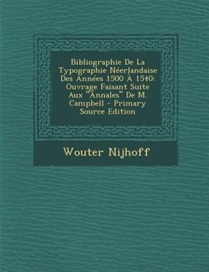 Bibliographie De La Typographie NTerlandaise Des AnnTes 1500 + 1540: Ouvrage Faisant Suite Aux Annales De M. Campbell - Primary Source Edition