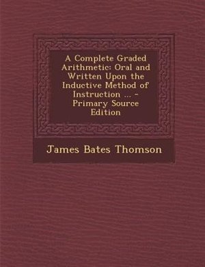 A Complete Graded Arithmetic: Oral and Written Upon the Inductive Method of Instruction ... - Primary Source Edition