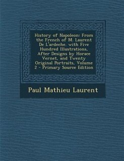 History of Napoleon: From the French of M. Laurent De L'ardeche. with Five Hundred Illustrations, After Designs by Horac