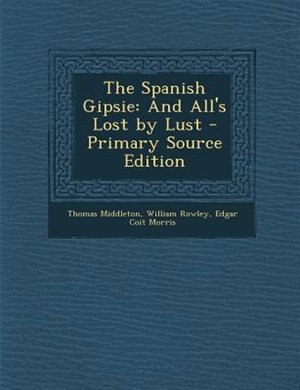 The Spanish Gipsie: And All's Lost by Lust - Primary Source Edition