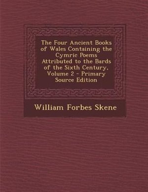 The Four Ancient Books of Wales Containing the Cymric Poems Attributed to the Bards of the Sixth Century, Volume 2